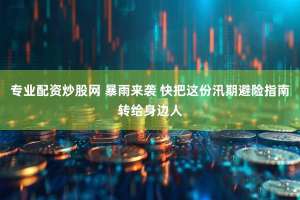 专业配资炒股网 暴雨来袭 快把这份汛期避险指南转给身边人