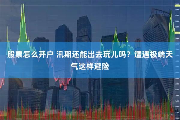 股票怎么开户 汛期还能出去玩儿吗？遭遇极端天气这样避险