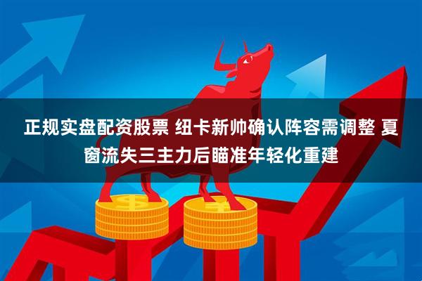 正规实盘配资股票 纽卡新帅确认阵容需调整 夏窗流失三主力后瞄准年轻化重建