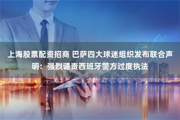 上海股票配资招商 巴萨四大球迷组织发布联合声明：强烈谴责西班牙警方过度执法