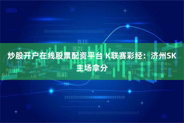 炒股开户在线股票配资平台 K联赛彩经：济州SK主场拿分